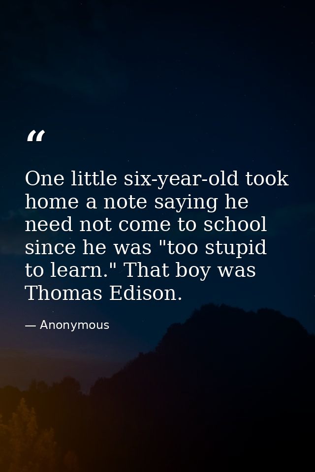 One little six-year-old took home a note saying he need not come to school since he was "too stupid to learn." That boy  — Anonymous
