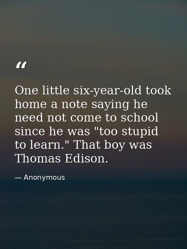 One little six-year-old took home a note saying he need not come to school since he was "too stupid to learn." That boy  — Anonymous