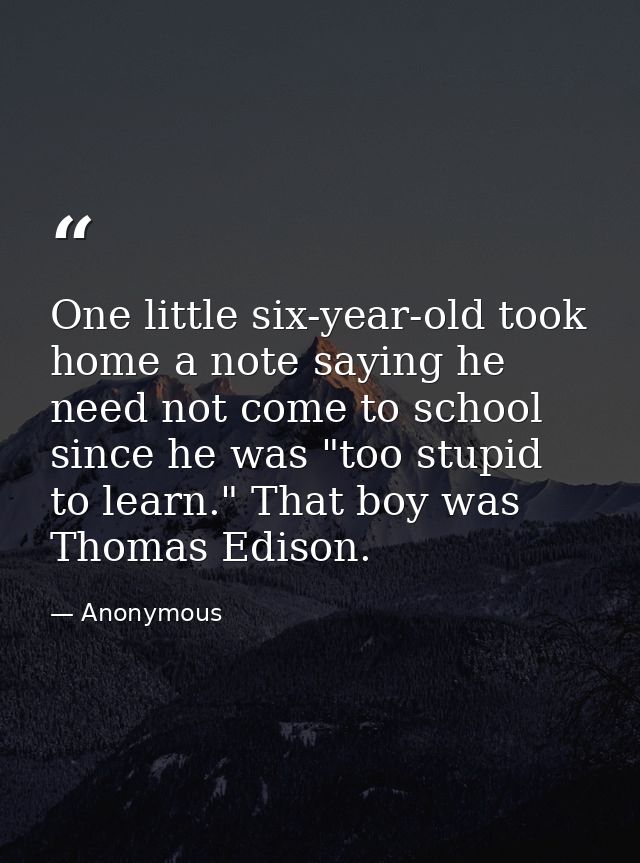 One little six-year-old took home a note saying he need not come to school since he was "too stupid to learn." That boy  — Anonymous