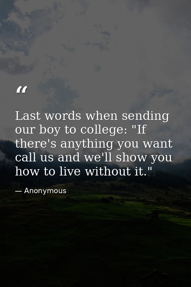 Last words when sending our boy to college: "If there's anything you want  call us and we'll show you how to live withou — Anonymous