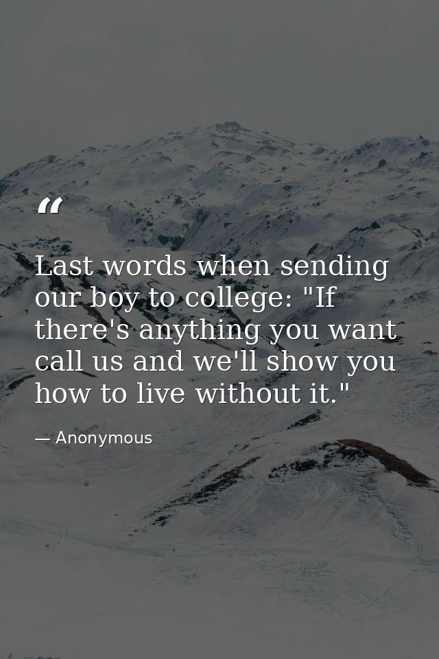 Last words when sending our boy to college: "If there's anything you want  call us and we'll show you how to live withou — Anonymous
