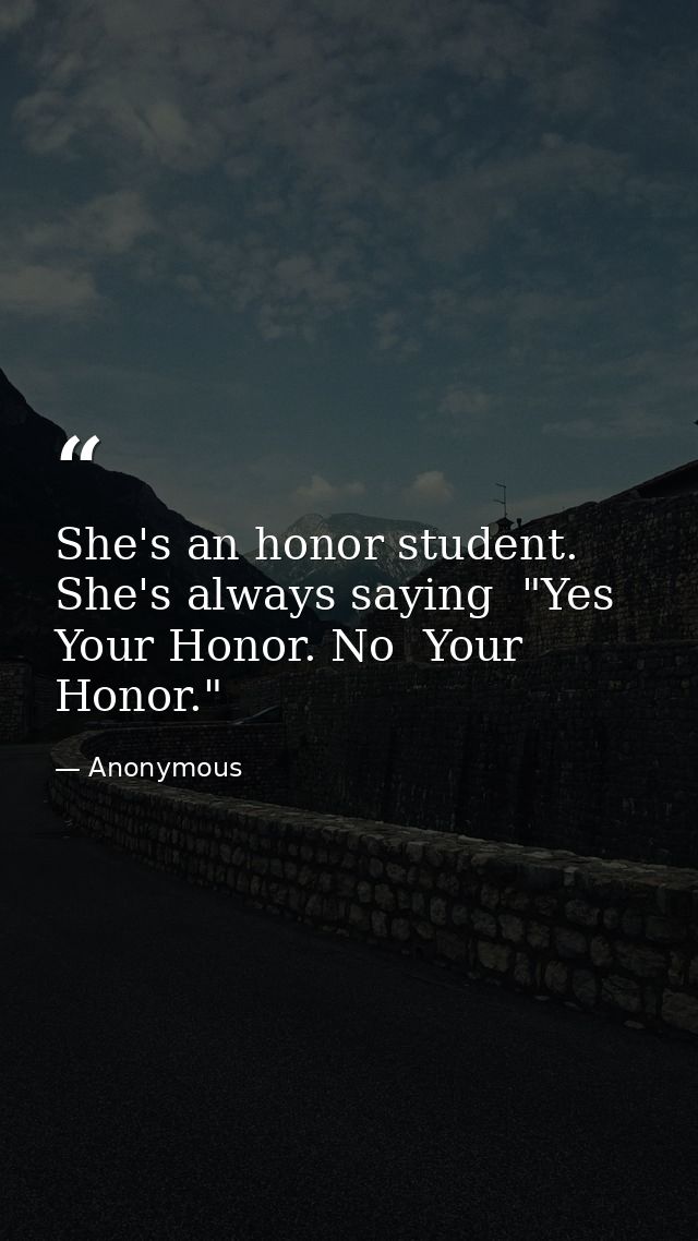 She's an honor student. She's always saying  "Yes  Your Honor. No  Your Honor." — Anonymous