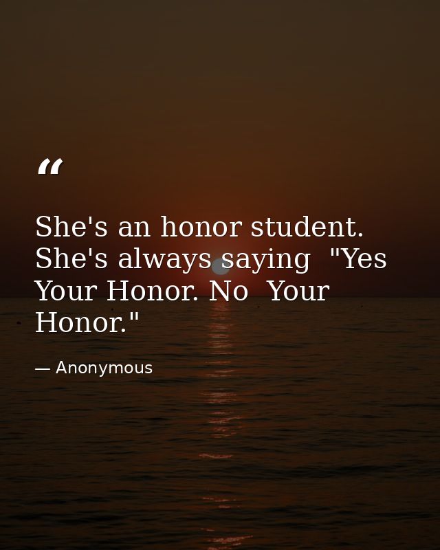 She's an honor student. She's always saying  "Yes  Your Honor. No  Your Honor." — Anonymous
