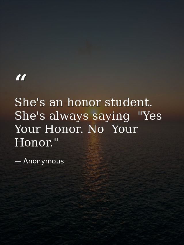 She's an honor student. She's always saying  "Yes  Your Honor. No  Your Honor." — Anonymous