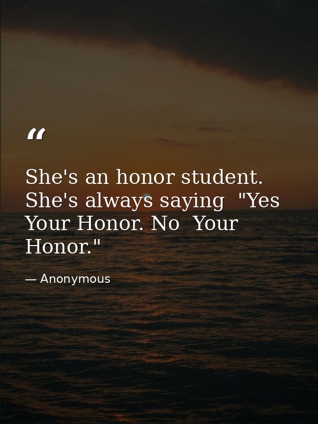 She's an honor student. She's always saying  "Yes  Your Honor. No  Your Honor." — Anonymous