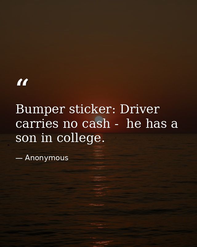 Bumper sticker: Driver carries no cash -  he has a son in college. — Anonymous
