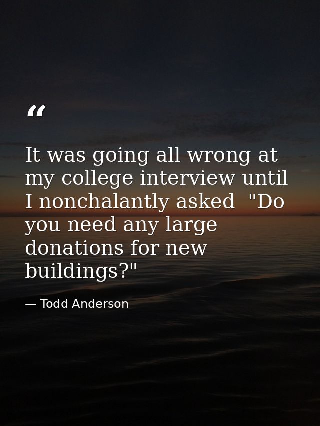 It was going all wrong at my college interview until I nonchalantly asked  "Do you need any large donations for new buil — Todd Anderson