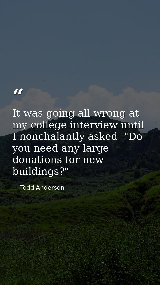 It was going all wrong at my college interview until I nonchalantly asked  "Do you need any large donations for new buil — Todd Anderson