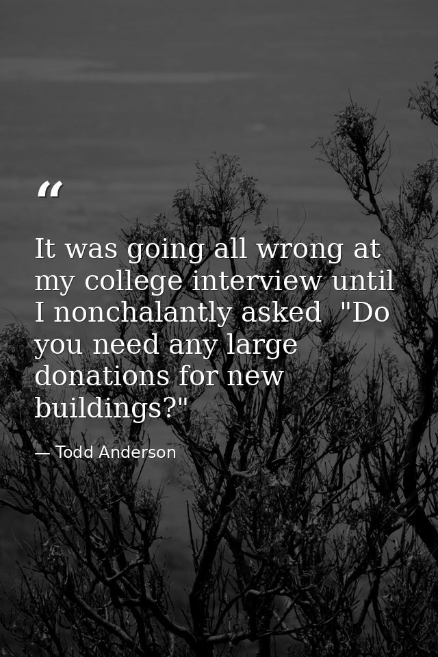 It was going all wrong at my college interview until I nonchalantly asked  "Do you need any large donations for new buil — Todd Anderson