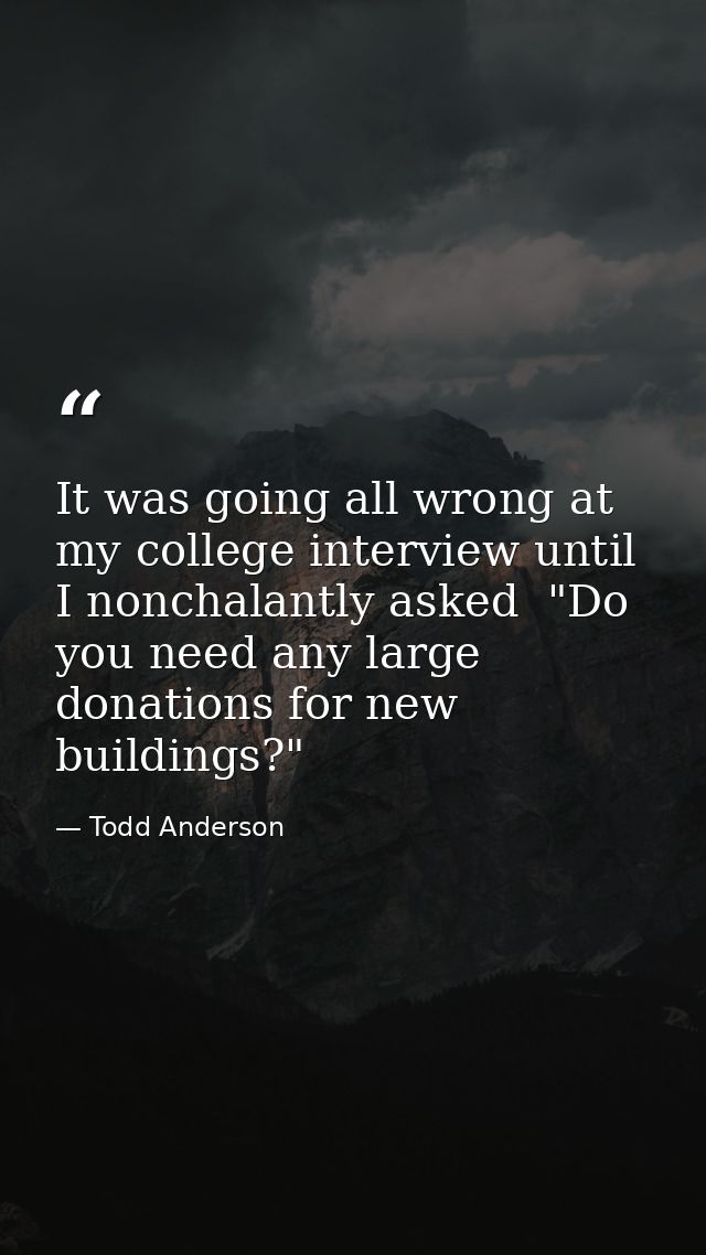It was going all wrong at my college interview until I nonchalantly asked  "Do you need any large donations for new buil — Todd Anderson