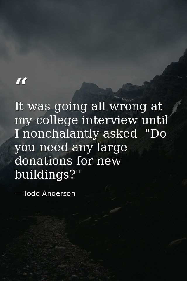 It was going all wrong at my college interview until I nonchalantly asked  "Do you need any large donations for new buil — Todd Anderson