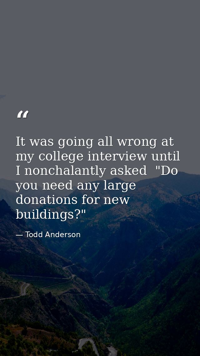 It was going all wrong at my college interview until I nonchalantly asked  "Do you need any large donations for new buil — Todd Anderson
