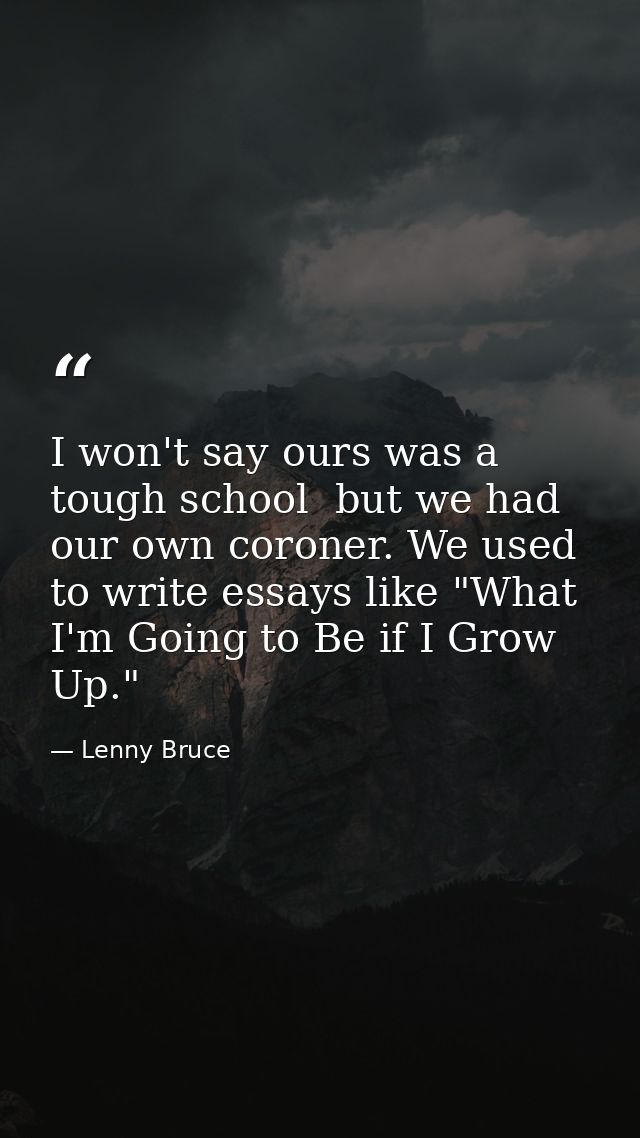 I won't say ours was a tough school  but we had our own coroner. We used to write essays like "What I'm Going to Be if I — Lenny Bruce