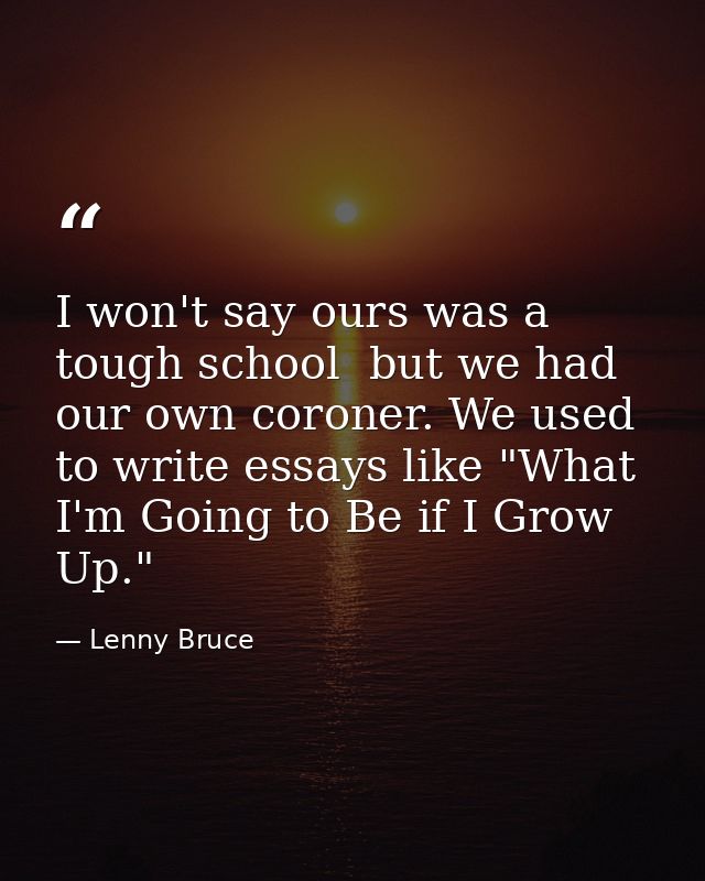 I won't say ours was a tough school  but we had our own coroner. We used to write essays like "What I'm Going to Be if I — Lenny Bruce