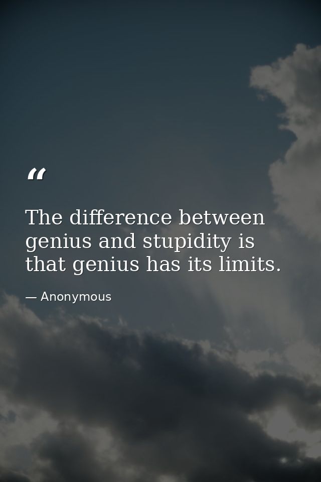The difference between genius and stupidity is that genius has its limits. — Anonymous