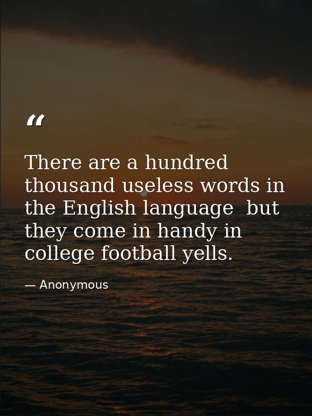 There are a hundred thousand useless words in the English language  but they come in handy in college football yells. — Anonymous
