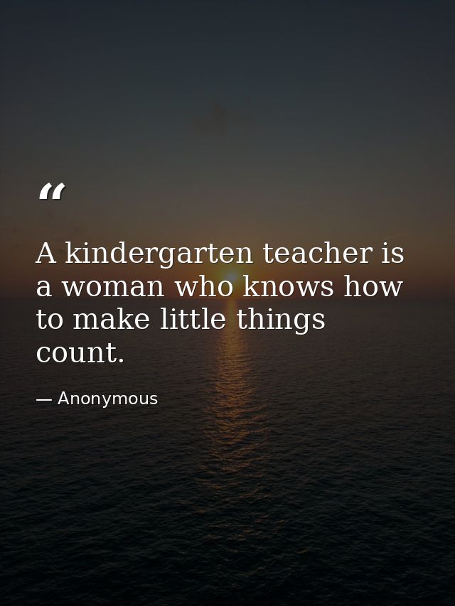 A kindergarten teacher is a woman who knows how to make little things count. — Anonymous