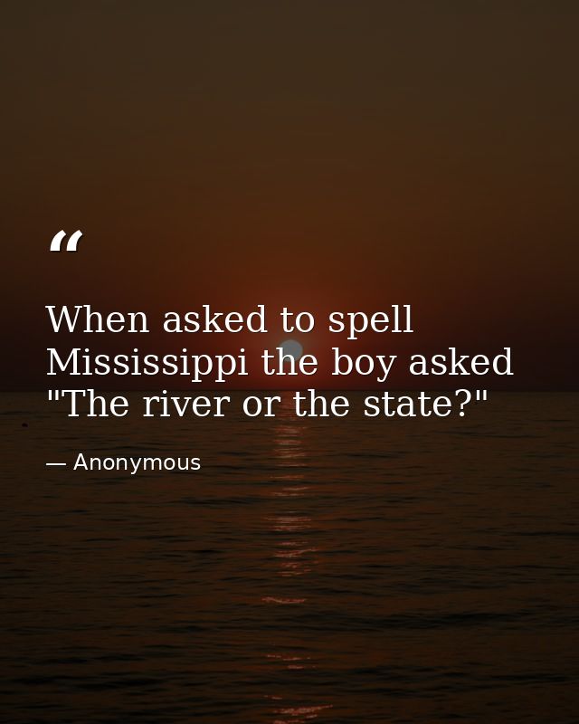 When asked to spell Mississippi the boy asked  "The river or the state?" — Anonymous