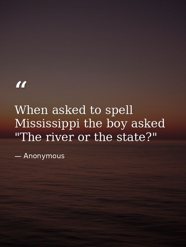 When asked to spell Mississippi the boy asked  "The river or the state?" — Anonymous
