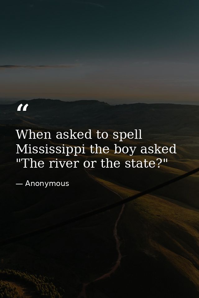 When asked to spell Mississippi the boy asked  "The river or the state?" — Anonymous