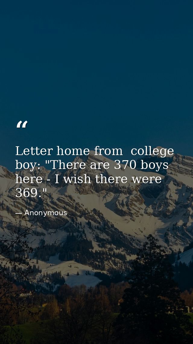 Letter home from  college boy: "There are 370 boys here - I wish there were 369." — Anonymous