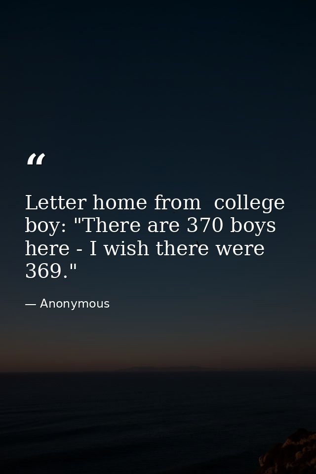 Letter home from  college boy: "There are 370 boys here - I wish there were 369." — Anonymous