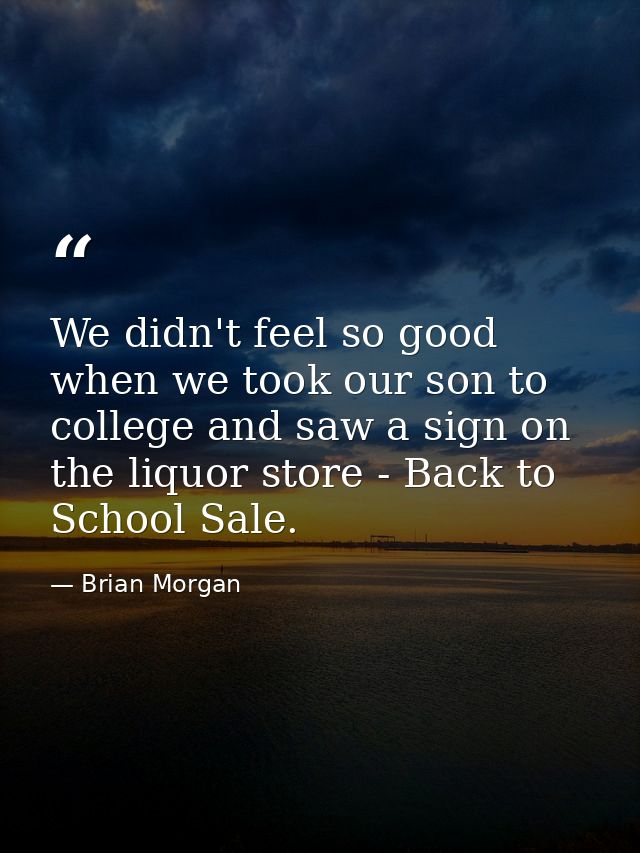 We didn't feel so good when we took our son to college and saw a sign on the liquor store - Back to School Sale. — Brian Morgan
