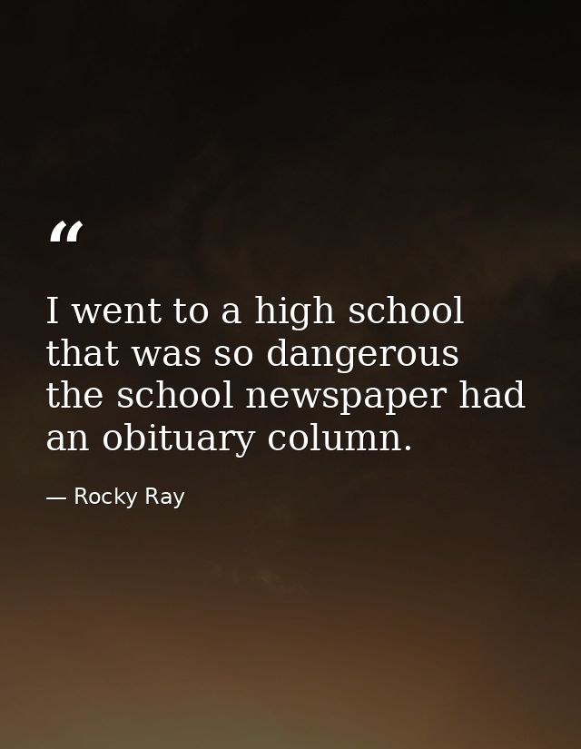 I went to a high school that was so dangerous  the school newspaper had an obituary column. — Rocky Ray
