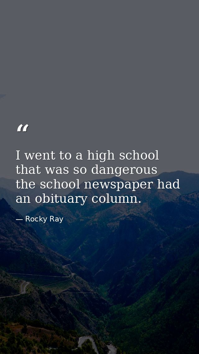 I went to a high school that was so dangerous  the school newspaper had an obituary column. — Rocky Ray