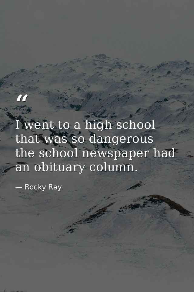 I went to a high school that was so dangerous  the school newspaper had an obituary column. — Rocky Ray