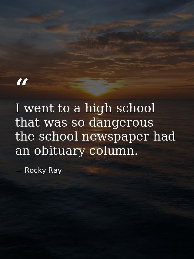 I went to a high school that was so dangerous  the school newspaper had an obituary column. — Rocky Ray