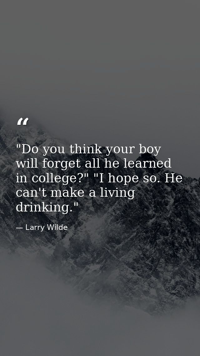 "Do you think your boy will forget all he learned in college?" "I hope so. He can't make a living drinking." — Larry Wilde