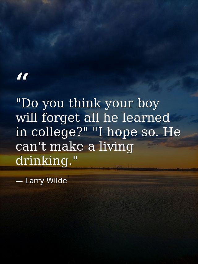 "Do you think your boy will forget all he learned in college?" "I hope so. He can't make a living drinking." — Larry Wilde