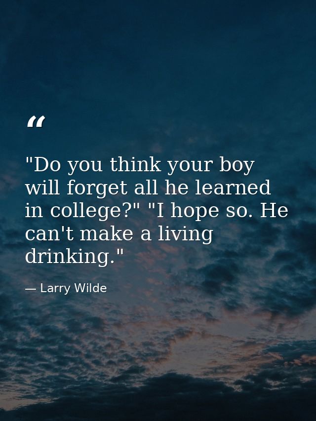 "Do you think your boy will forget all he learned in college?" "I hope so. He can't make a living drinking." — Larry Wilde