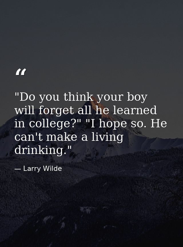 "Do you think your boy will forget all he learned in college?" "I hope so. He can't make a living drinking." — Larry Wilde