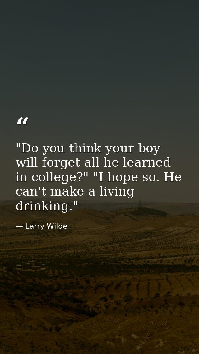 "Do you think your boy will forget all he learned in college?" "I hope so. He can't make a living drinking." — Larry Wilde
