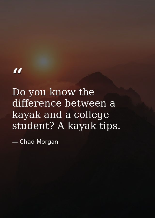 Do you know the difference between a kayak and a college student? A kayak tips. — Chad Morgan