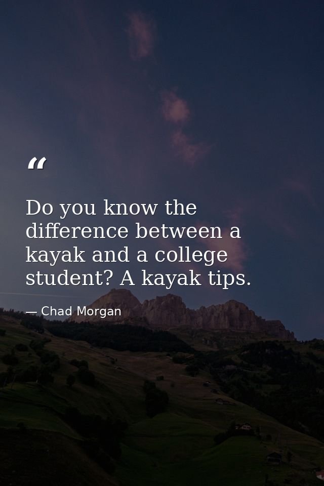 Do you know the difference between a kayak and a college student? A kayak tips. — Chad Morgan
