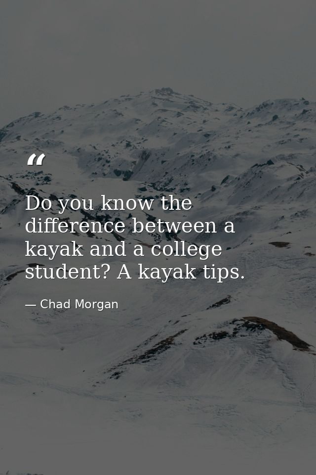 Do you know the difference between a kayak and a college student? A kayak tips. — Chad Morgan