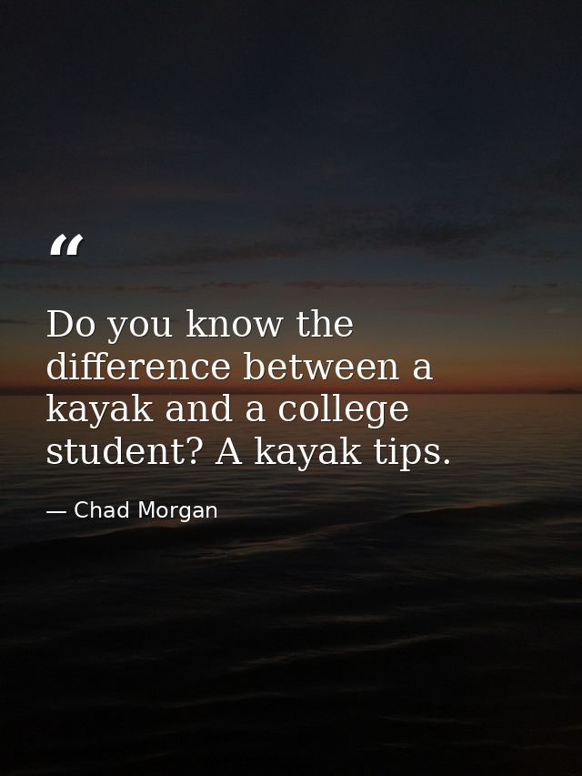 Do you know the difference between a kayak and a college student? A kayak tips. — Chad Morgan