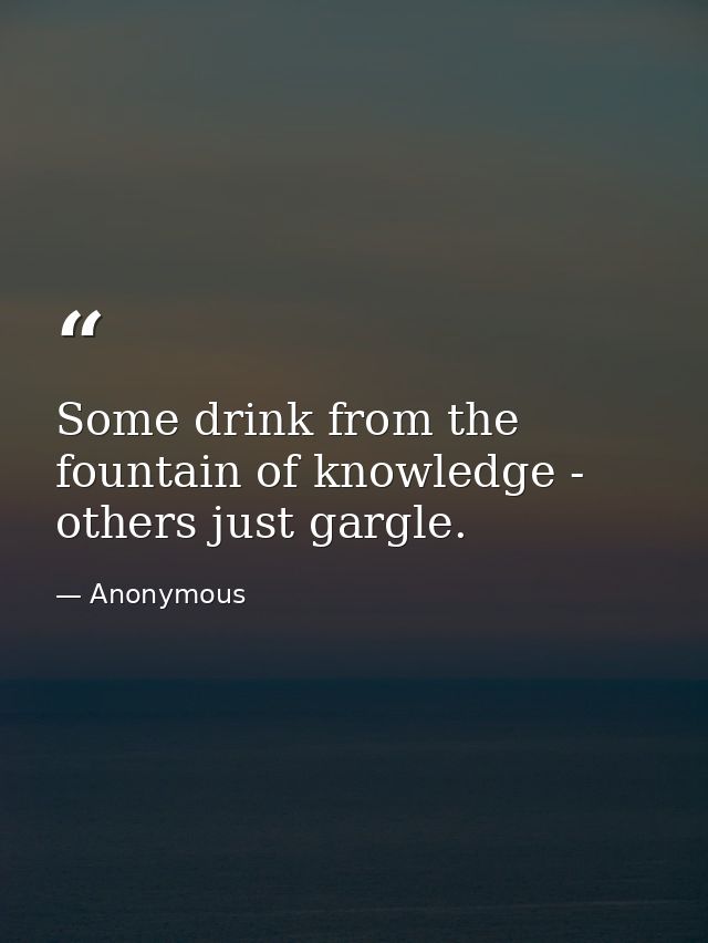 Some drink from the fountain of knowledge - others just gargle. — Anonymous