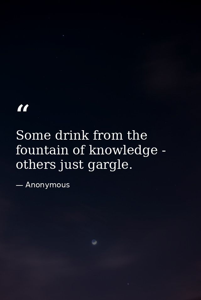Some drink from the fountain of knowledge - others just gargle. — Anonymous