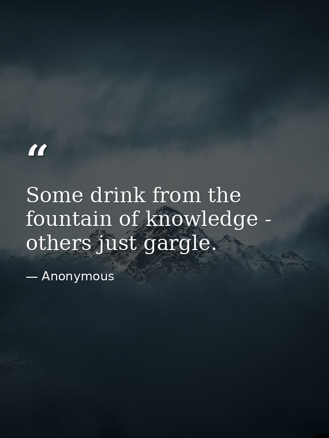 Some drink from the fountain of knowledge - others just gargle. — Anonymous