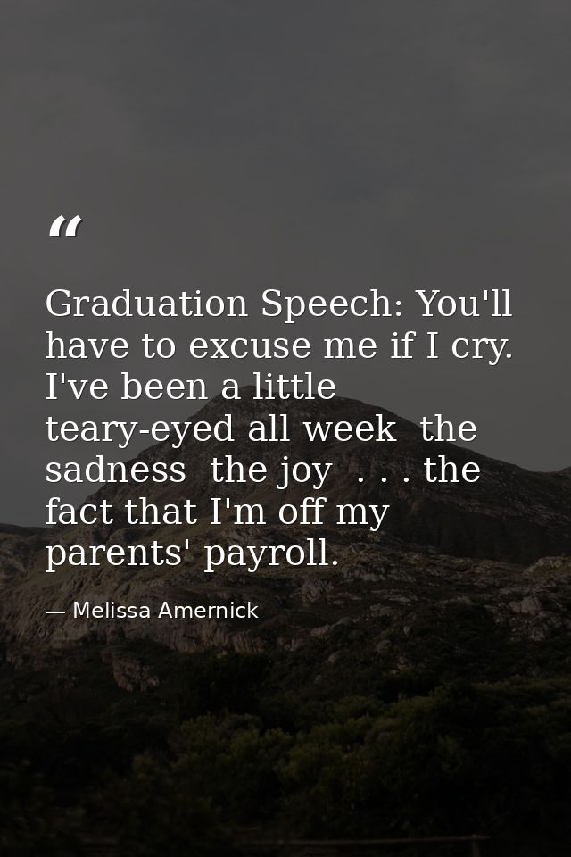 Graduation Speech: You'll have to excuse me if I cry. I've been a little teary-eyed all week  the sadness  the joy  . .  — Melissa Amernick