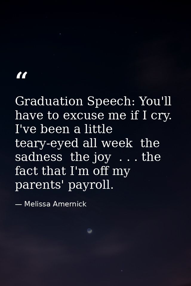 Graduation Speech: You'll have to excuse me if I cry. I've been a little teary-eyed all week  the sadness  the joy  . .  — Melissa Amernick