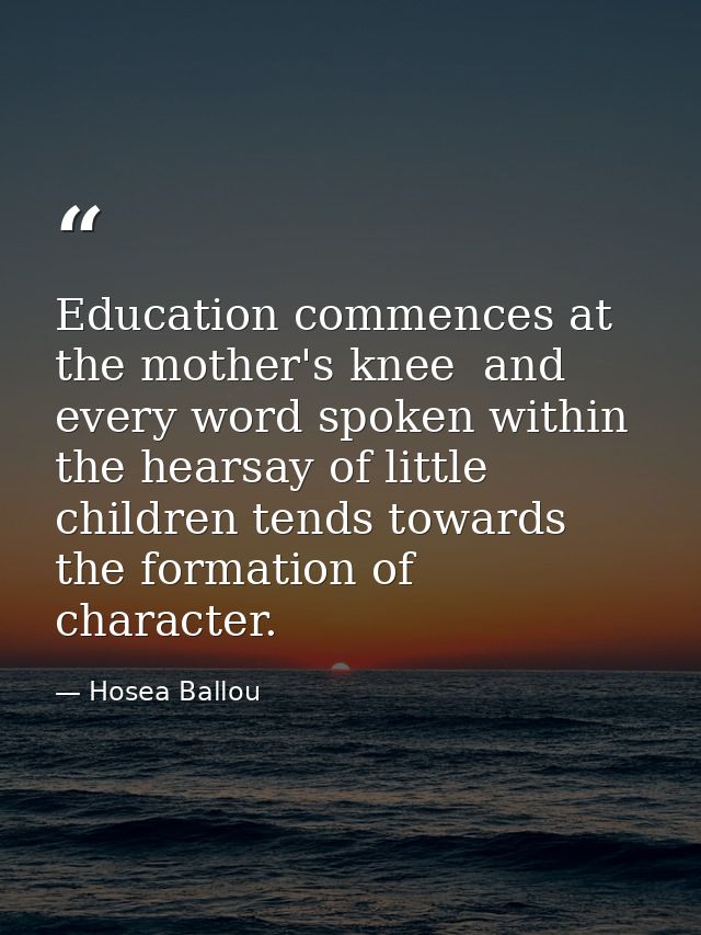 Education commences at the mother's knee  and every word spoken within the hearsay of little children tends towards the  — Hosea Ballou