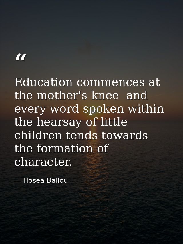 Education commences at the mother's knee  and every word spoken within the hearsay of little children tends towards the  — Hosea Ballou