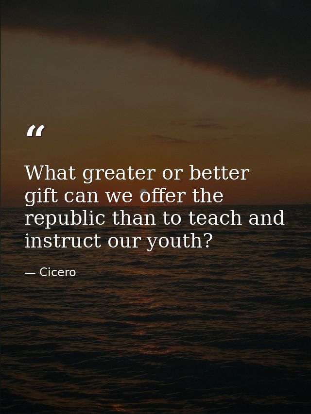 What greater or better gift can we offer the republic than to teach and instruct our youth? — Cicero
