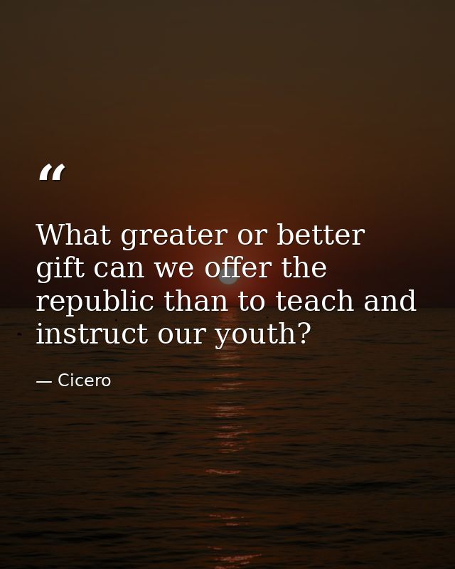 What greater or better gift can we offer the republic than to teach and instruct our youth? — Cicero