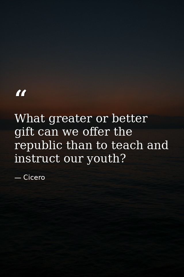 What greater or better gift can we offer the republic than to teach and instruct our youth? — Cicero